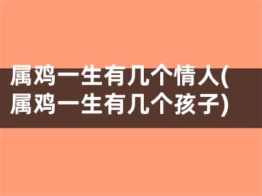 属鸡一生有几个情人(属鸡一生有几个孩子)