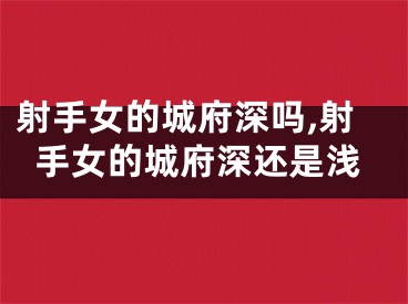 射手女的城府深吗,射手女的城府深还是浅