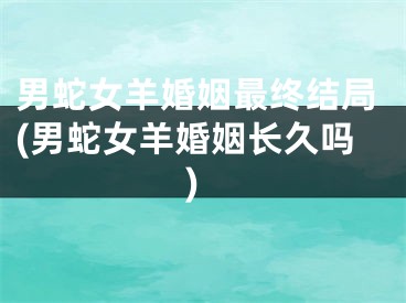 男蛇女羊婚姻最终结局(男蛇女羊婚姻长久吗)