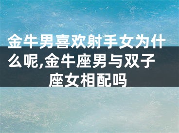 金牛男喜欢射手女为什么呢,金牛座男与双子座女相配吗