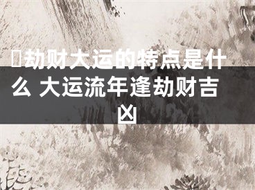 ​劫财大运的特点是什么 大运流年逢劫财吉凶