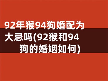 92年猴94狗婚配为大忌吗(92猴和94狗的婚姻如何)