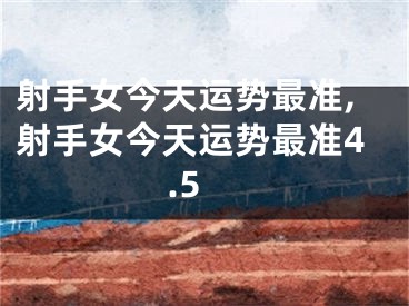 射手女今天运势最准,射手女今天运势最准4.5