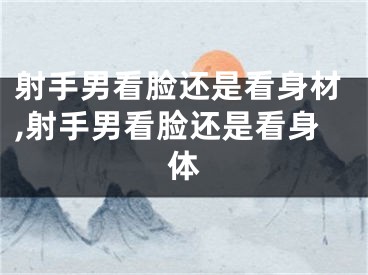 射手男看脸还是看身材,射手男看脸还是看身体