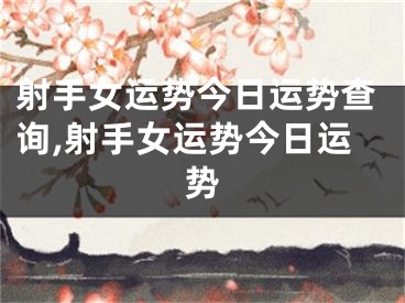 射手女运势今日运势查询,射手女运势今日运势
