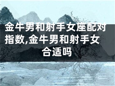 金牛男和射手女座配对指数,金牛男和射手女合适吗