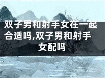 双子男和射手女在一起合适吗,双子男和射手女配吗