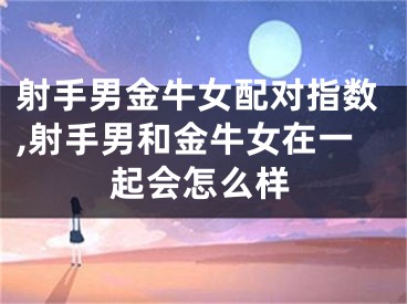 射手男金牛女配对指数,射手男和金牛女在一起会怎么样