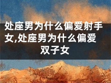 处座男为什么偏爱射手女,处座男为什么偏爱双子女