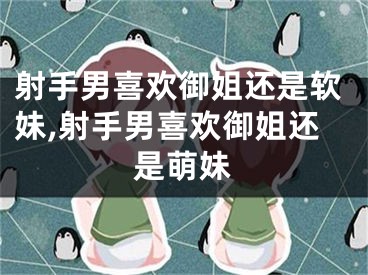 射手男喜欢御姐还是软妹,射手男喜欢御姐还是萌妹