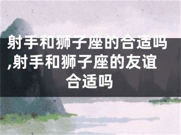 射手和狮子座的合适吗,射手和狮子座的友谊合适吗