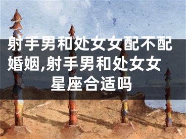 射手男和处女女配不配婚姻,射手男和处女女星座合适吗