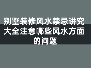 别墅装修风水禁忌讲究大全注意哪些风水方面的问题