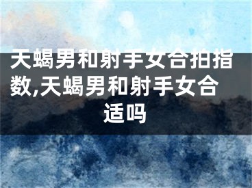 天蝎男和射手女合拍指数,天蝎男和射手女合适吗