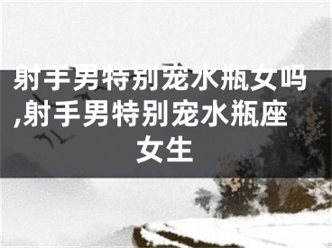 射手男特别宠水瓶女吗,射手男特别宠水瓶座女生