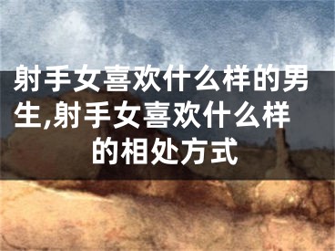 射手女喜欢什么样的男生,射手女喜欢什么样的相处方式