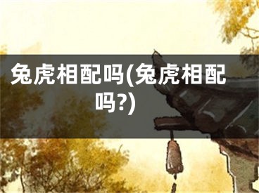 兔虎相配吗(兔虎相配吗?)
