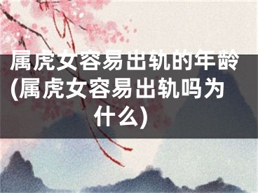 属虎女容易出轨的年龄(属虎女容易出轨吗为什么)