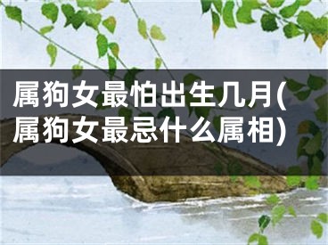 属狗女最怕出生几月(属狗女最忌什么属相)