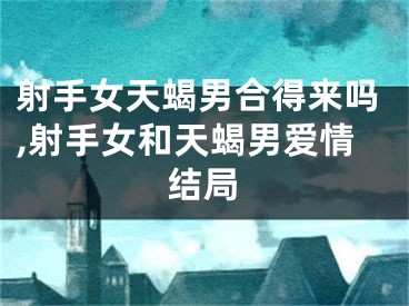 射手女天蝎男合得来吗,射手女和天蝎男爱情结局