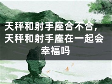 天秤和射手座合不合,天秤和射手座在一起会幸福吗