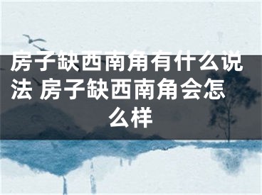 房子缺西南角有什么说法 房子缺西南角会怎么样