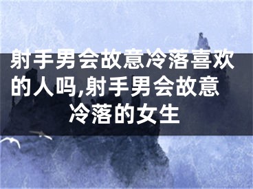 射手男会故意冷落喜欢的人吗,射手男会故意冷落的女生