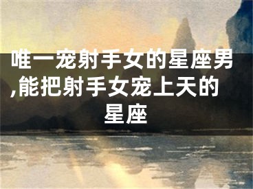 唯一宠射手女的星座男,能把射手女宠上天的星座