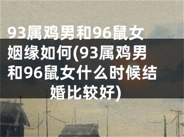 93属鸡男和96鼠女姻缘如何(93属鸡男和96鼠女什么时候结婚比较好)