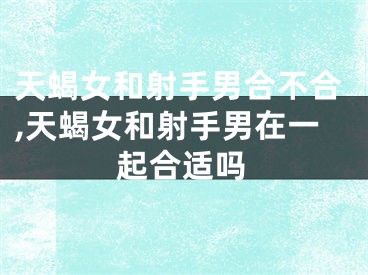 天蝎女和射手男合不合,天蝎女和射手男在一起合适吗