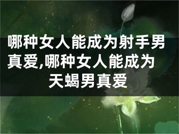 哪种女人能成为射手男真爱,哪种女人能成为天蝎男真爱