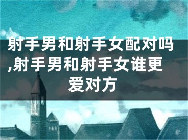 射手男和射手女配对吗,射手男和射手女谁更爱对方