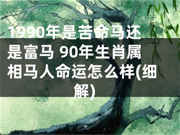 1990年是苦命马还是富马 90年生肖属相马人命运怎么样(细解)