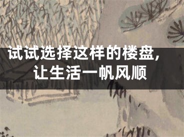 试试选择这样的楼盘,让生活一帆风顺