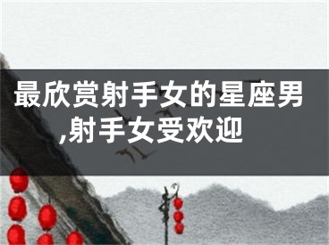 最欣赏射手女的星座男,射手女受欢迎
