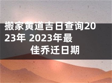搬家黄道吉日查询2023年 2023年最佳乔迁日期