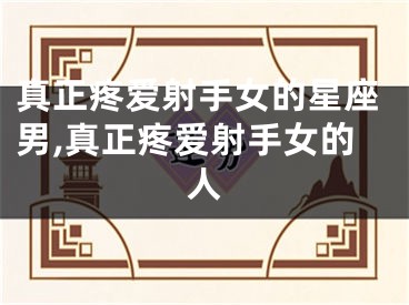 真正疼爱射手女的星座男,真正疼爱射手女的人