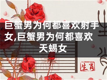 巨蟹男为何都喜欢射手女,巨蟹男为何都喜欢天蝎女