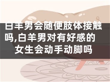 白羊男会随便肢体接触吗,白羊男对有好感的女生会动手动脚吗