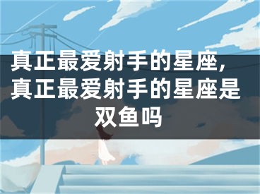 真正最爱射手的星座,真正最爱射手的星座是双鱼吗