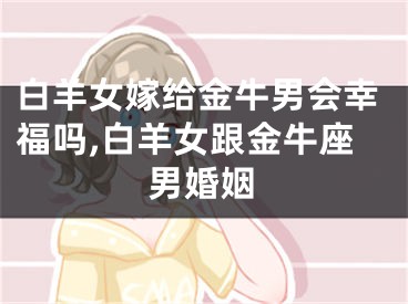 白羊女嫁给金牛男会幸福吗,白羊女跟金牛座男婚姻