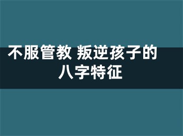 不服管教 叛逆孩子的八字特征