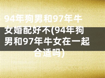 94年狗男和97年牛女婚配好不(94年狗男和97年牛女在一起合适吗)