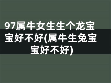 97属牛女生生个龙宝宝好不好(属牛生兔宝宝好不好)
