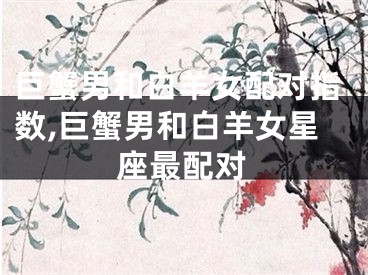 巨蟹男和白羊女配对指数,巨蟹男和白羊女星座最配对