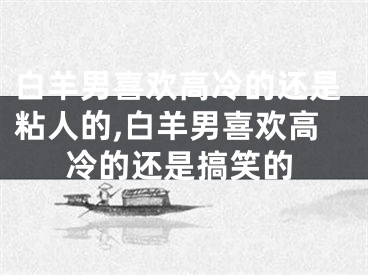 白羊男喜欢高冷的还是粘人的,白羊男喜欢高冷的还是搞笑的