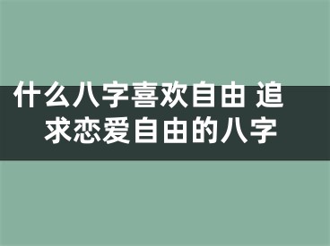 什么八字喜欢自由 追求恋爱自由的八字