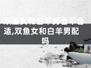 双鱼女和白羊男合不合适,双鱼女和白羊男配吗
