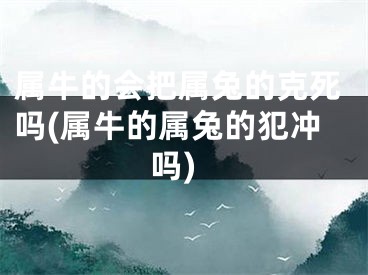 属牛的会把属兔的克死吗(属牛的属兔的犯冲吗)