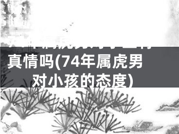 74年属虎男对小三有真情吗(74年属虎男对小孩的态度)
